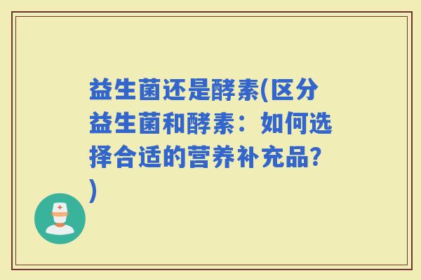 益生菌还是酵素(区分益生菌和酵素：如何选择合适的营养补充品？)