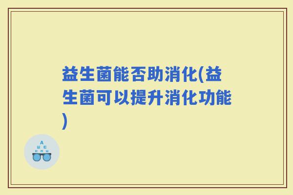 益生菌能否助消化(益生菌可以提升消化功能)