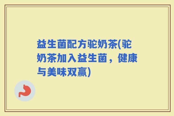 益生菌配方驼奶茶(驼奶茶加入益生菌，健康与美味双赢)