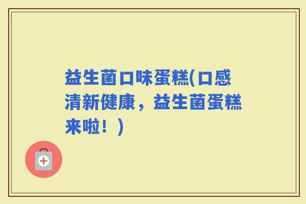 益生菌口味蛋糕(口感清新健康，益生菌蛋糕来啦！)