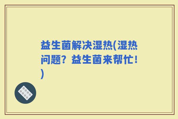 益生菌解决湿热(湿热问题？益生菌来帮忙！)