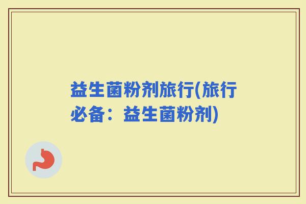 益生菌粉剂旅行(旅行必备：益生菌粉剂)