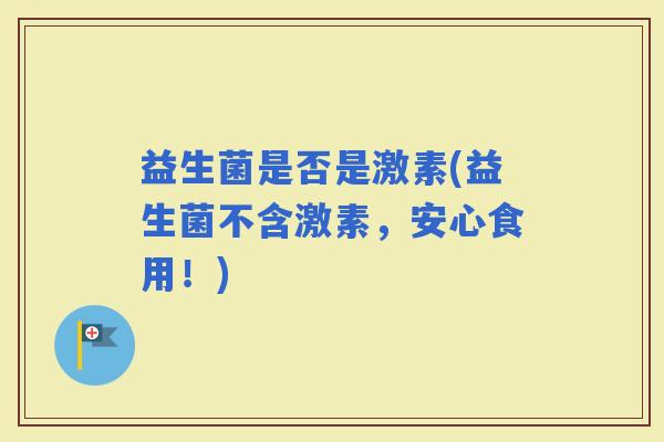 益生菌是否是激素(益生菌不含激素，安心食用！)