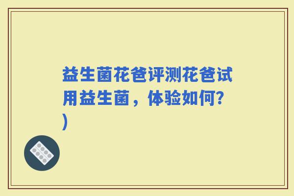 益生菌花爸评测花爸试用益生菌，体验如何？)