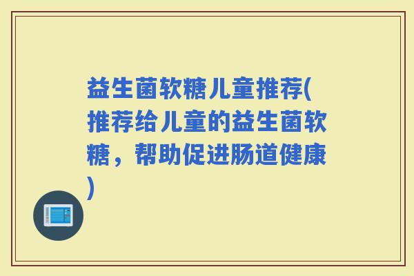 益生菌软糖儿童推荐(推荐给儿童的益生菌软糖，帮助促进肠道健康)