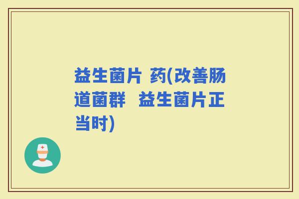 益生菌片 药(改善肠道菌群  益生菌片正当时)