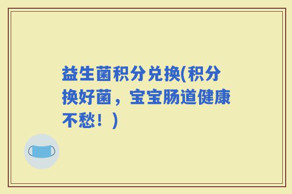 益生菌积分兑换(积分换好菌，宝宝肠道健康不愁！)