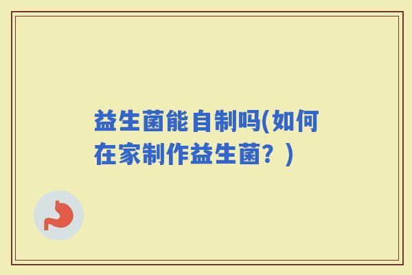 益生菌能自制吗(如何在家制作益生菌？)