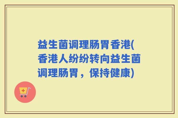 益生菌调理肠胃香港(香港人纷纷转向益生菌调理肠胃，保持健康)