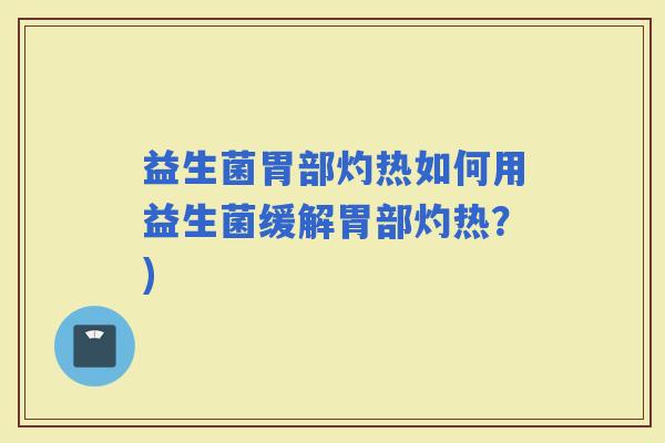 益生菌胃部灼热如何用益生菌缓解胃部灼热？)