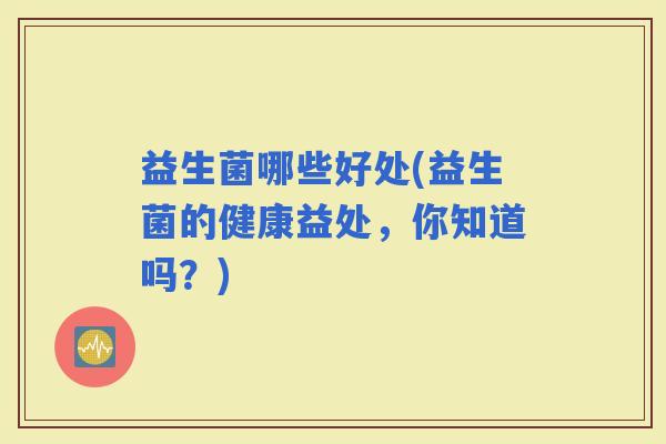 益生菌哪些好处(益生菌的健康益处，你知道吗？)
