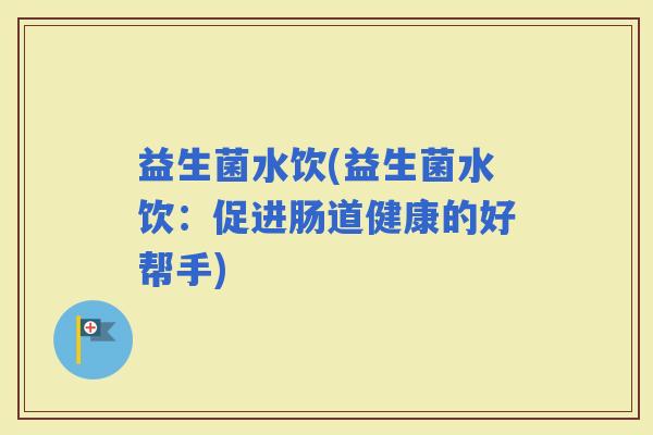 益生菌水饮(益生菌水饮：促进肠道健康的好帮手)