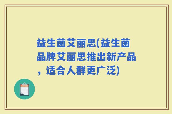 益生菌艾丽思(益生菌品牌艾丽思推出新产品，适合人群更广泛)