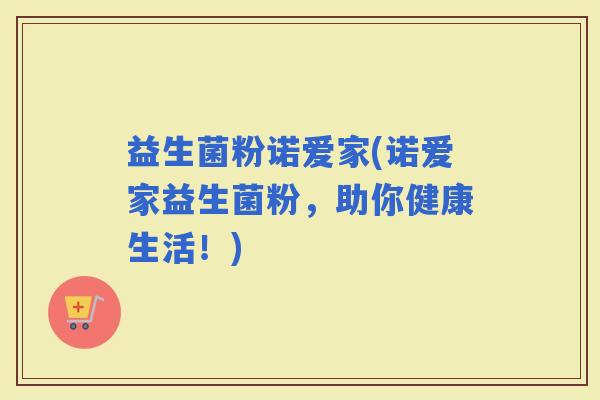 益生菌粉诺爱家(诺爱家益生菌粉，助你健康生活！)