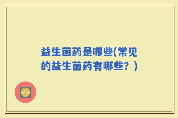 益生菌药是哪些(常见的益生菌药有哪些？)