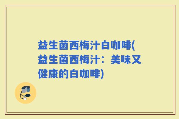 益生菌西梅汁白咖啡(益生菌西梅汁：美味又健康的白咖啡)