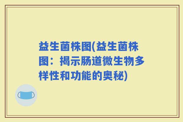 益生菌株图(益生菌株图：揭示肠道微生物多样性和功能的奥秘)