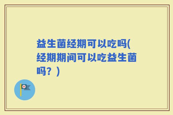 益生菌经期可以吃吗(经期期间可以吃益生菌吗？)