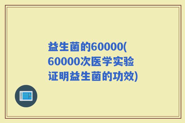 益生菌的60000(60000次医学实验证明益生菌的功效)