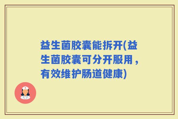 益生菌胶囊能拆开(益生菌胶囊可分开服用，有效维护肠道健康)