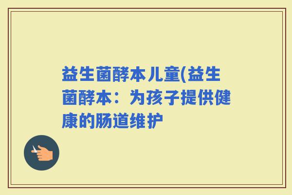 益生菌酵本儿童(益生菌酵本：为孩子提供健康的肠道维护