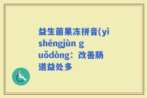 益生菌果冻拼音(yìshēngjùn guǒdòng：改善肠道益处多