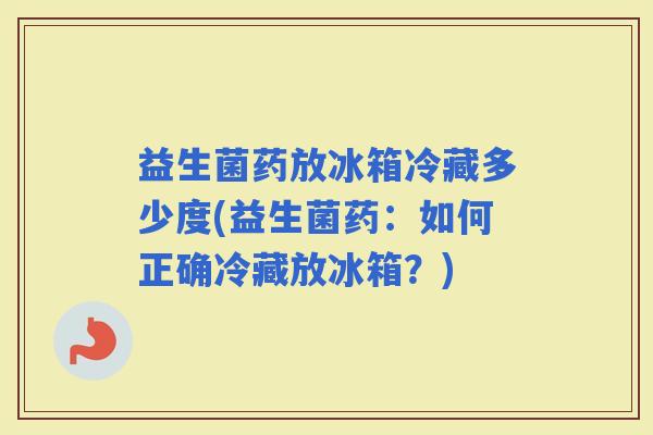 益生菌药放冰箱冷藏多少度(益生菌药：如何正确冷藏放冰箱？)