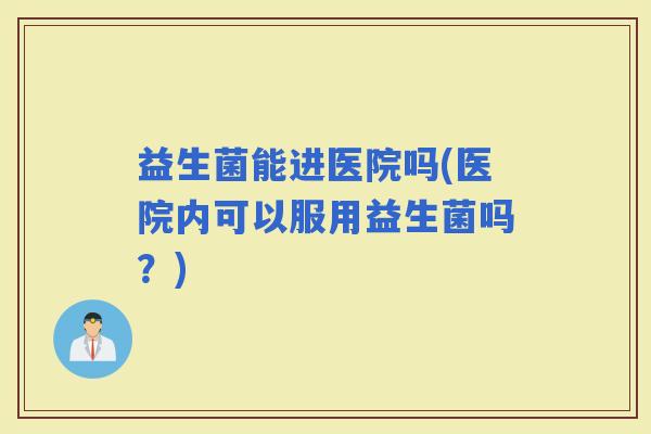 益生菌能进医院吗(医院内可以服用益生菌吗？)