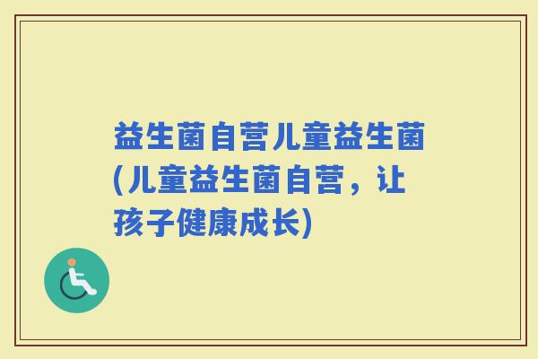 益生菌自营儿童益生菌(儿童益生菌自营，让孩子健康成长)