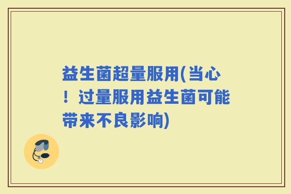 益生菌超量服用(当心！过量服用益生菌可能带来不良影响)