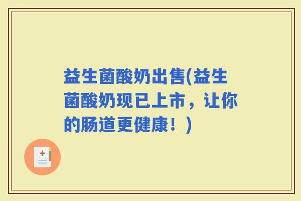 益生菌酸奶出售(益生菌酸奶现已上市，让你的肠道更健康！)