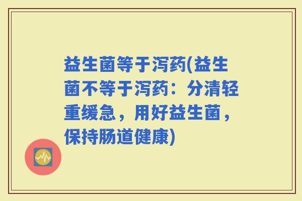 益生菌等于泻药(益生菌不等于泻药：分清轻重缓急，用好益生菌，保持肠道健康)