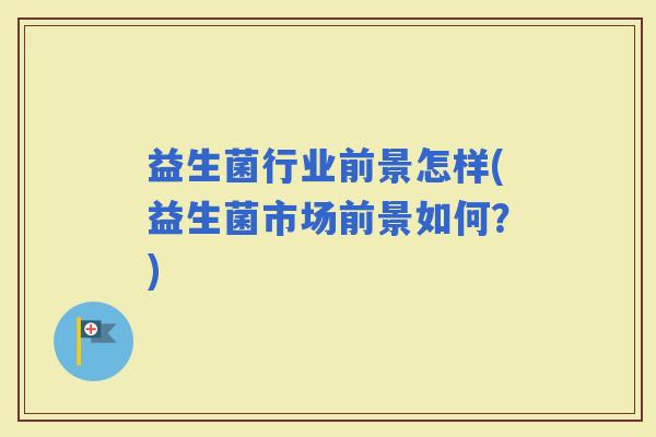 益生菌行业前景怎样(益生菌市场前景如何？)