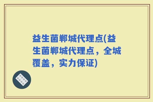 益生菌郸城代理点(益生菌郸城代理点，全城覆盖，实力保证)