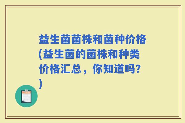 益生菌菌株和菌种价格(益生菌的菌株和种类价格汇总，你知道吗？)