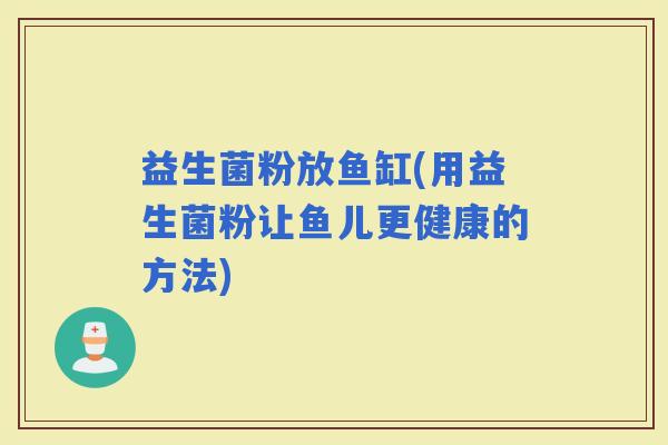 益生菌粉放鱼缸(用益生菌粉让鱼儿更健康的方法)