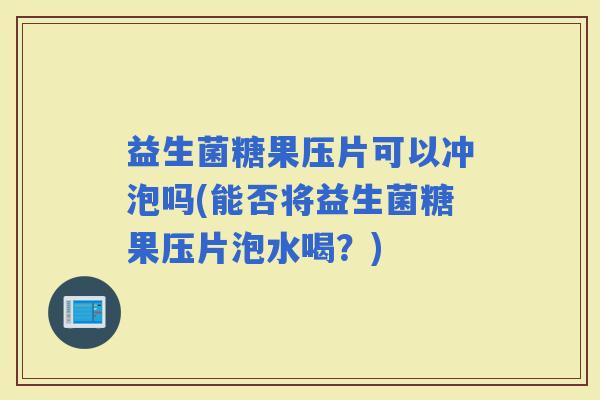 益生菌糖果压片可以冲泡吗(能否将益生菌糖果压片泡水喝？)