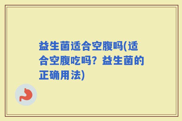 益生菌适合空腹吗(适合空腹吃吗？益生菌的正确用法)