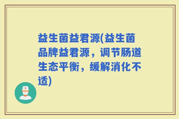 益生菌益君源(益生菌品牌益君源，调节肠道生态平衡，缓解消化不适)
