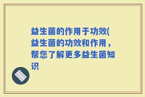 益生菌的作用于功效(益生菌的功效和作用，帮您了解更多益生菌知识