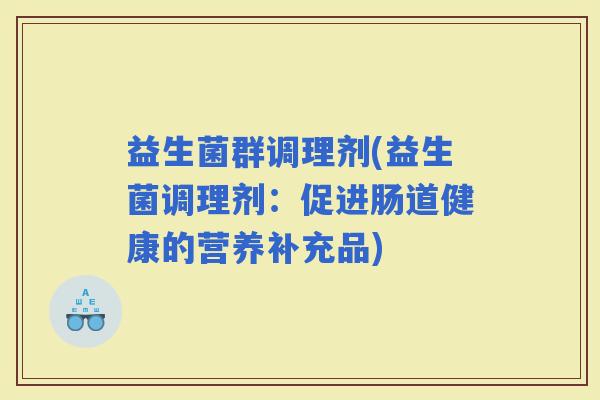 益生菌群调理剂(益生菌调理剂：促进肠道健康的营养补充品)