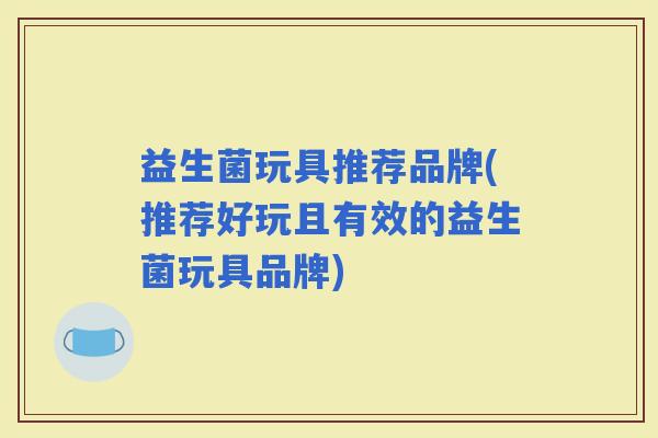 益生菌玩具推荐品牌(推荐好玩且有效的益生菌玩具品牌)