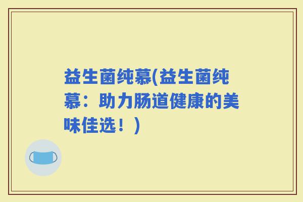 益生菌纯慕(益生菌纯慕：助力肠道健康的美味佳选！)