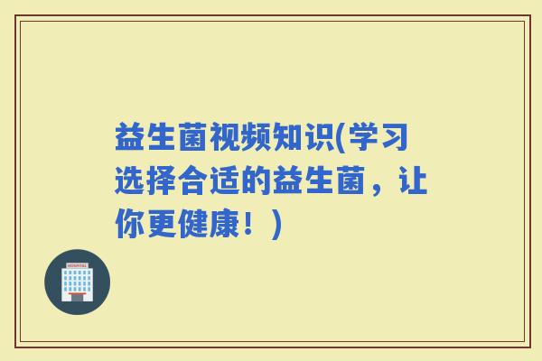 益生菌视频知识(学习选择合适的益生菌，让你更健康！)