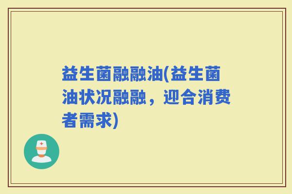 益生菌融融油(益生菌油状况融融，迎合消费者需求)