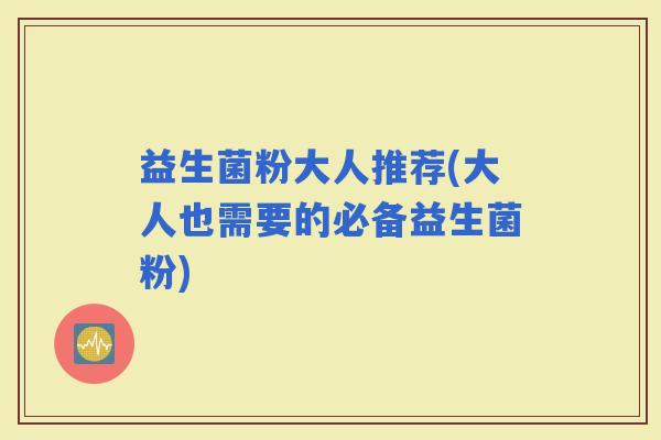 益生菌粉大人推荐(大人也需要的必备益生菌粉)