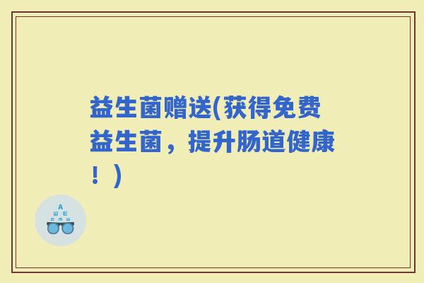 益生菌赠送(获得免费益生菌，提升肠道健康！)