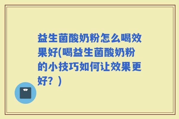 益生菌酸奶粉怎么喝效果好(喝益生菌酸奶粉的小技巧如何让效果更好？)