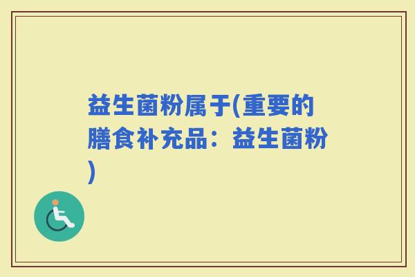 益生菌粉属于(重要的膳食补充品：益生菌粉)