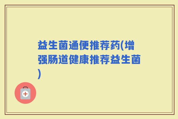 益生菌通便推荐药(增强肠道健康推荐益生菌)